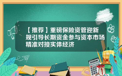 【推荐】重磅保险资管迎新规引导长期资金参与资本市场精准对接实体经济