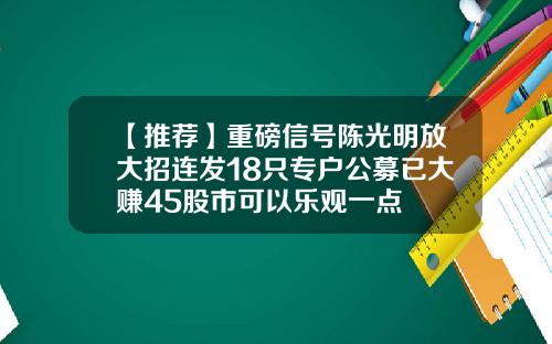 【推荐】重磅信号陈光明放大招连发18只专户公募已大赚45股市可以乐观一点