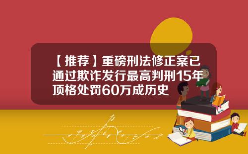 【推荐】重磅刑法修正案已通过欺诈发行最高判刑15年顶格处罚60万成历史