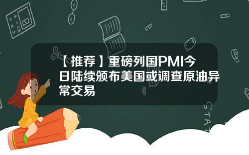 【推荐】重磅列国PMI今日陆续颁布美国或调查原油异常交易