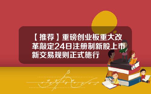 【推荐】重磅创业板重大改革敲定24日注册制新股上市新交易规则正式施行
