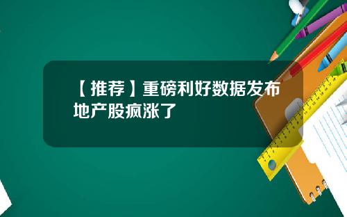 【推荐】重磅利好数据发布地产股疯涨了