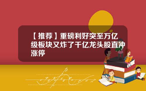 【推荐】重磅利好突至万亿级板块又炸了千亿龙头股直冲涨停