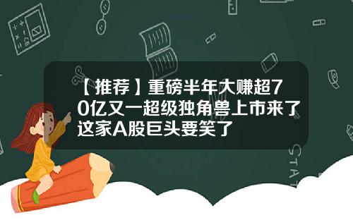 【推荐】重磅半年大赚超70亿又一超级独角兽上市来了这家A股巨头要笑了