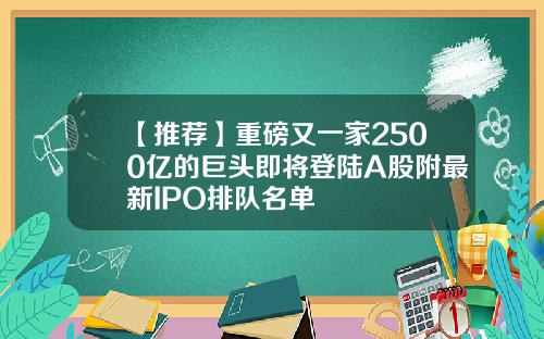 【推荐】重磅又一家2500亿的巨头即将登陆A股附最新IPO排队名单