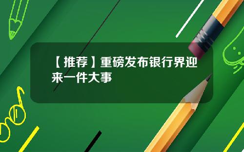 【推荐】重磅发布银行界迎来一件大事