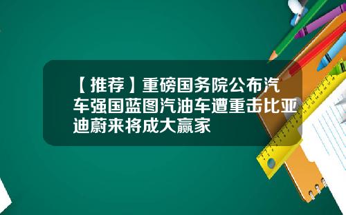 【推荐】重磅国务院公布汽车强国蓝图汽油车遭重击比亚迪蔚来将成大赢家