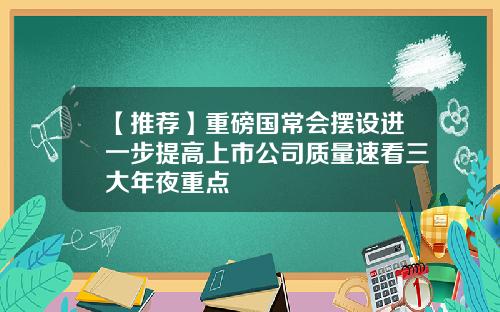 【推荐】重磅国常会摆设进一步提高上市公司质量速看三大年夜重点