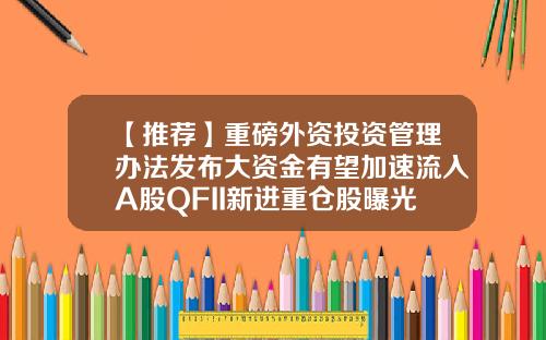 【推荐】重磅外资投资管理办法发布大资金有望加速流入A股QFII新进重仓股曝光