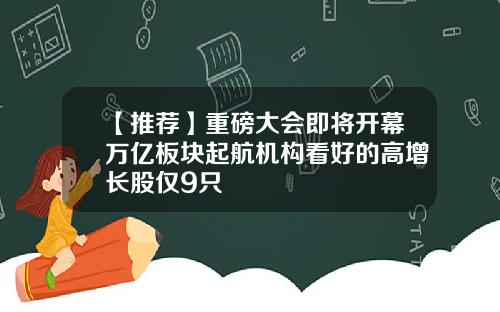 【推荐】重磅大会即将开幕万亿板块起航机构看好的高增长股仅9只