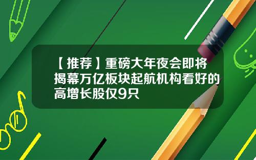 【推荐】重磅大年夜会即将揭幕万亿板块起航机构看好的高增长股仅9只