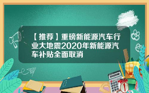 【推荐】重磅新能源汽车行业大地震2020年新能源汽车补贴全面取消