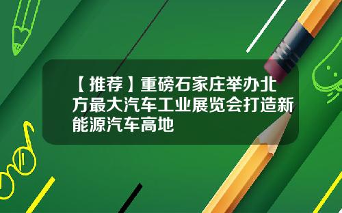 【推荐】重磅石家庄举办北方最大汽车工业展览会打造新能源汽车高地
