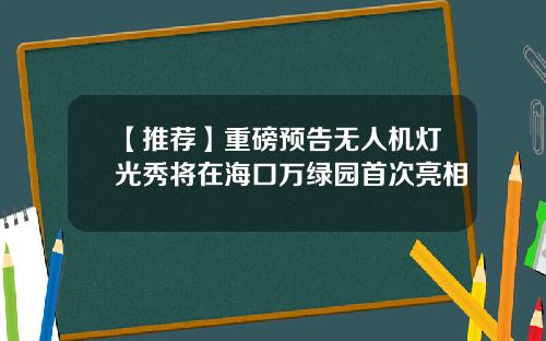 【推荐】重磅预告无人机灯光秀将在海口万绿园首次亮相