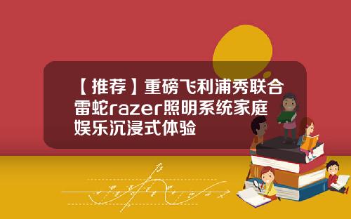 【推荐】重磅飞利浦秀联合雷蛇razer照明系统家庭娱乐沉浸式体验