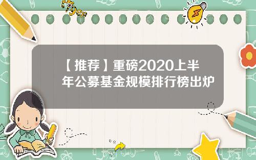 【推荐】重磅2020上半年公募基金规模排行榜出炉