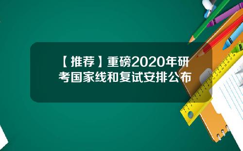 【推荐】重磅2020年研考国家线和复试安排公布