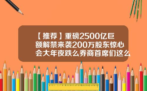 【推荐】重磅2500亿巨额解禁来袭200万股东惊心会大年夜跌么券商首席们这么看
