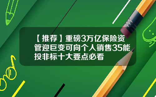 【推荐】重磅3万亿保险资管迎巨变可向个人销售35能投非标十大要点必看