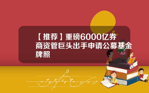 【推荐】重磅6000亿券商资管巨头出手申请公募基金牌照