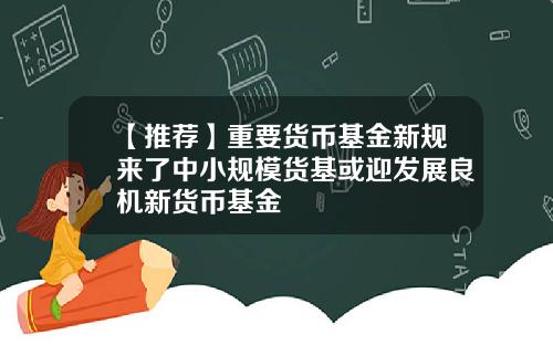 【推荐】重要货币基金新规来了中小规模货基或迎发展良机新货币基金