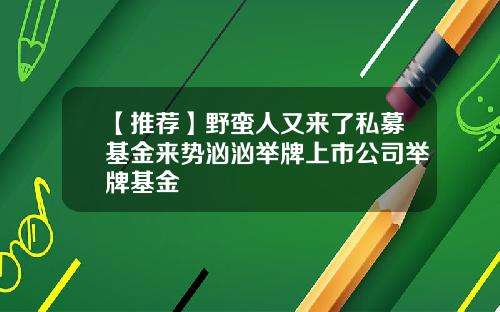 【推荐】野蛮人又来了私募基金来势汹汹举牌上市公司举牌基金