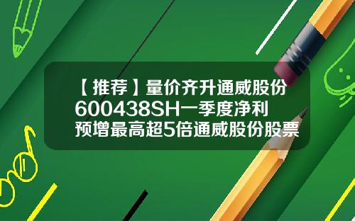 【推荐】量价齐升通威股份600438SH一季度净利预增最高超5倍通威股份股票资讯
