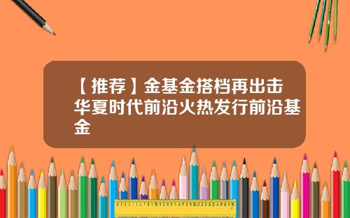 【推荐】金基金搭档再出击华夏时代前沿火热发行前沿基金
