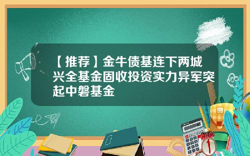 【推荐】金牛债基连下两城兴全基金固收投资实力异军突起中磐基金
