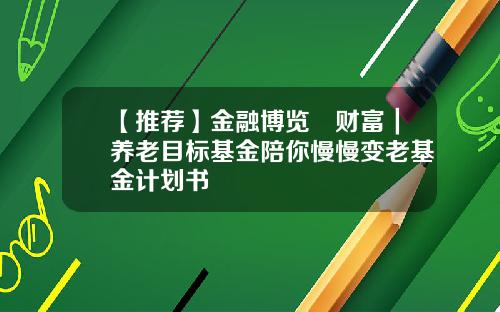 【推荐】金融博览•财富｜养老目标基金陪你慢慢变老基金计划书