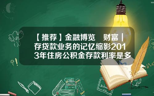【推荐】金融博览•财富|存贷款业务的记忆缩影2013年住房公积金存款利率是多少