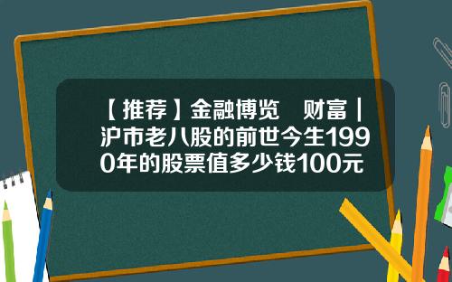 【推荐】金融博览•财富|沪市老八股的前世今生1990年的股票值多少钱100元的