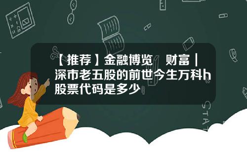 【推荐】金融博览•财富｜深市老五股的前世今生万科h股票代码是多少
