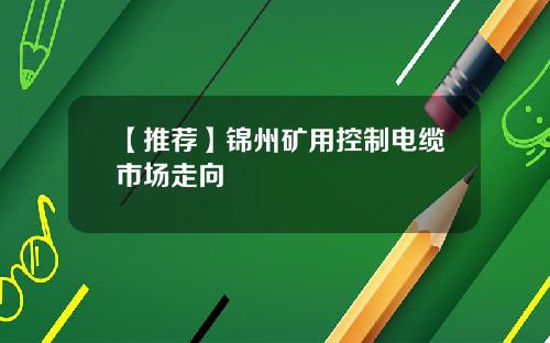 【推荐】锦州矿用控制电缆市场走向