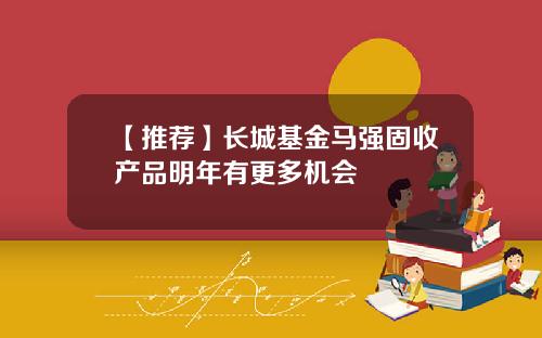 【推荐】长城基金马强固收产品明年有更多机会