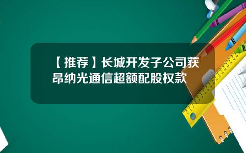 【推荐】长城开发子公司获昂纳光通信超额配股权款