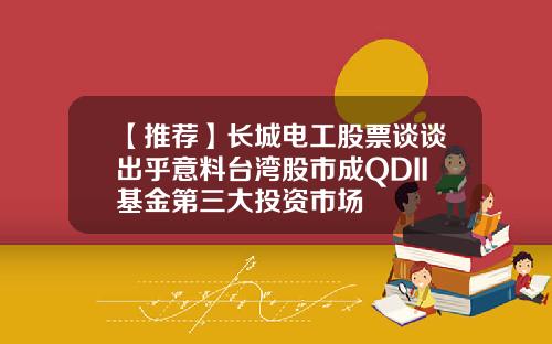 【推荐】长城电工股票谈谈出乎意料台湾股市成QDII基金第三大投资市场