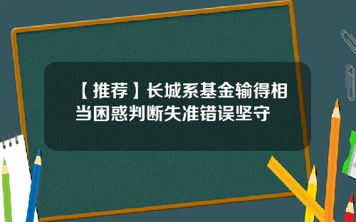 【推荐】长城系基金输得相当困惑判断失准错误坚守