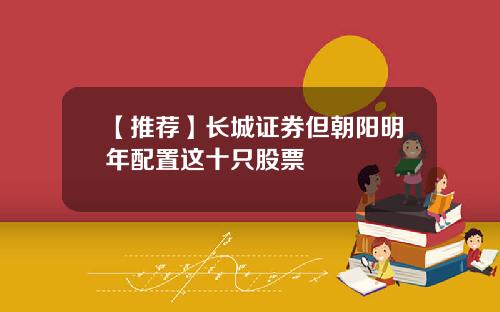 【推荐】长城证券但朝阳明年配置这十只股票