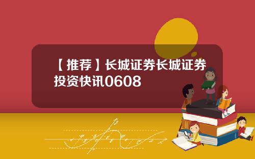 【推荐】长城证券长城证券投资快讯0608