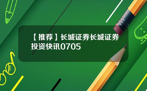 【推荐】长城证券长城证券投资快讯0705