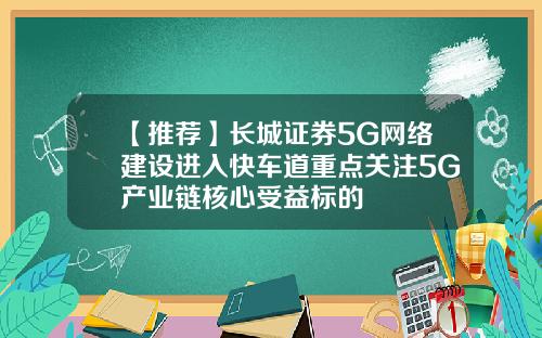 【推荐】长城证券5G网络建设进入快车道重点关注5G产业链核心受益标的