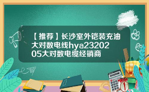 【推荐】长沙室外铠装充油大对数电线hya2320205大对数电缆经销商