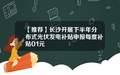 【推荐】长沙开展下半年分布式光伏发电补贴申报每度补贴01元