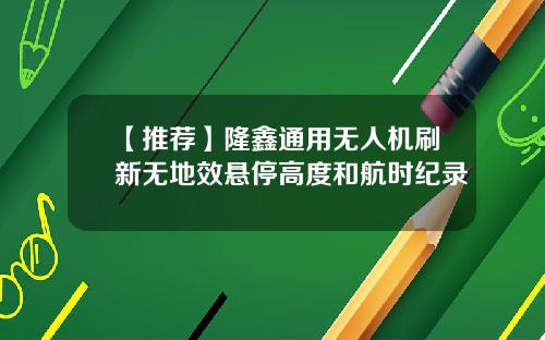 【推荐】隆鑫通用无人机刷新无地效悬停高度和航时纪录