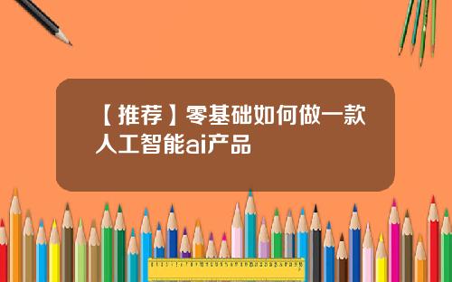 【推荐】零基础如何做一款人工智能ai产品