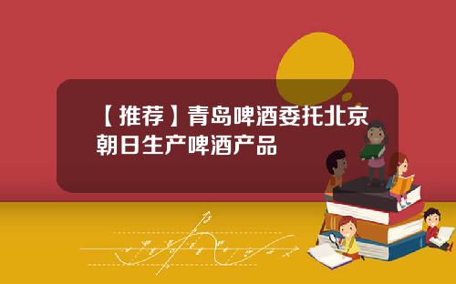 【推荐】青岛啤酒委托北京朝日生产啤酒产品