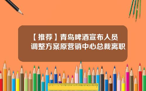【推荐】青岛啤酒宣布人员调整方案原营销中心总裁离职