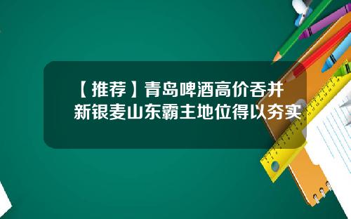 【推荐】青岛啤酒高价吞并新银麦山东霸主地位得以夯实