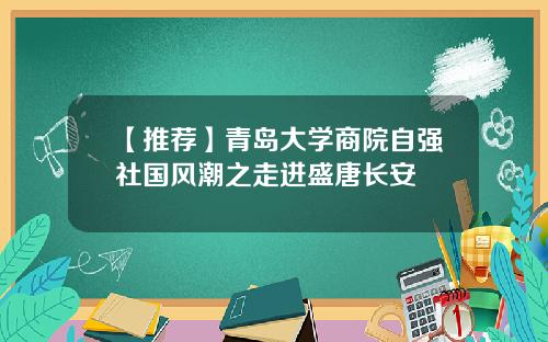【推荐】青岛大学商院自强社国风潮之走进盛唐长安